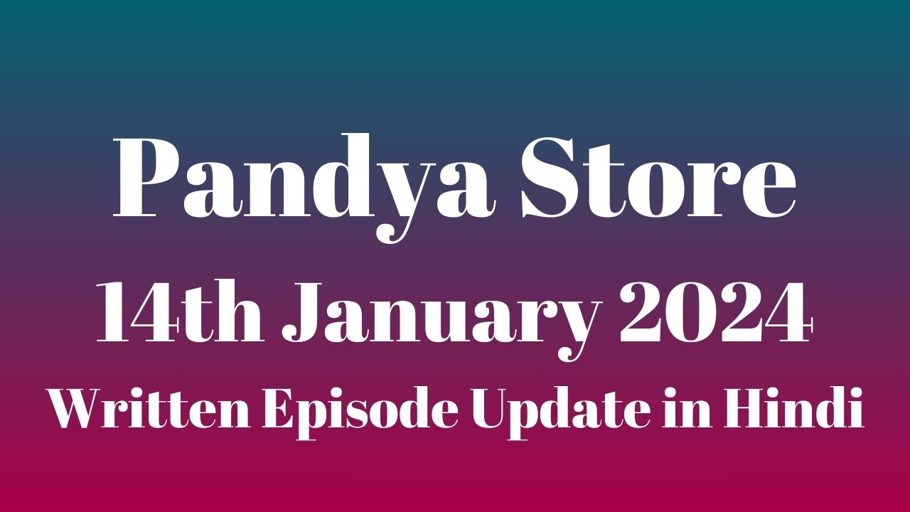 Pandya Store 14th January 2024 Written Episode Update in Hindi