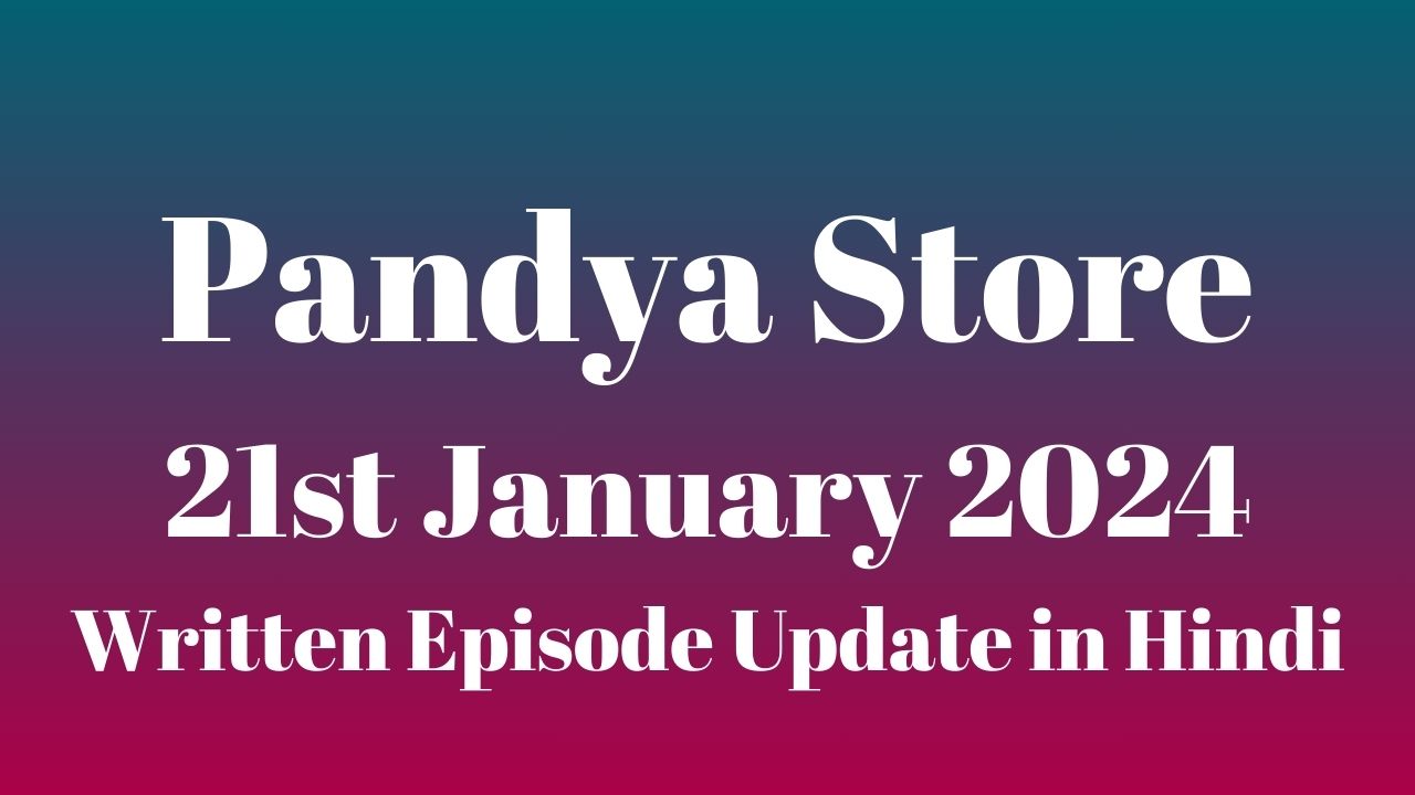 Pandya Store 21st January 2024 Written Episode Update in Hindi