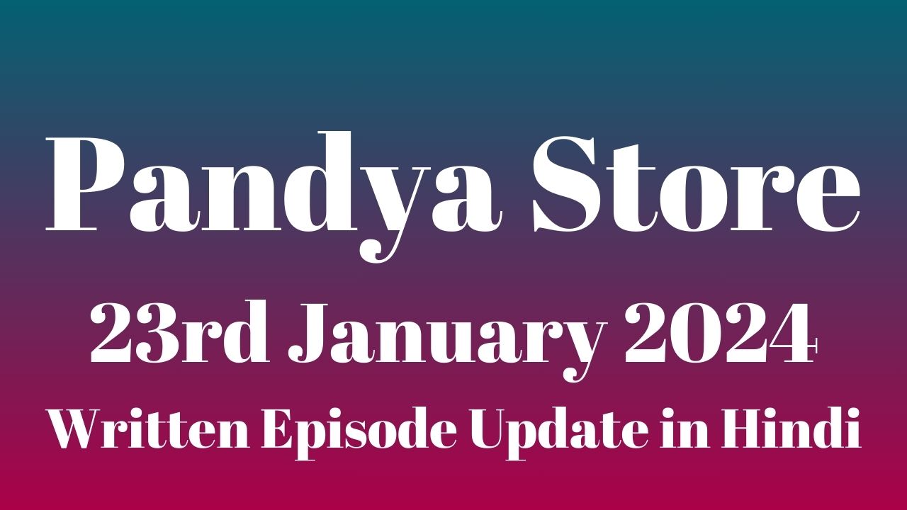 Pandya Store 23rd January 2024 Written Episode Update in Hindi