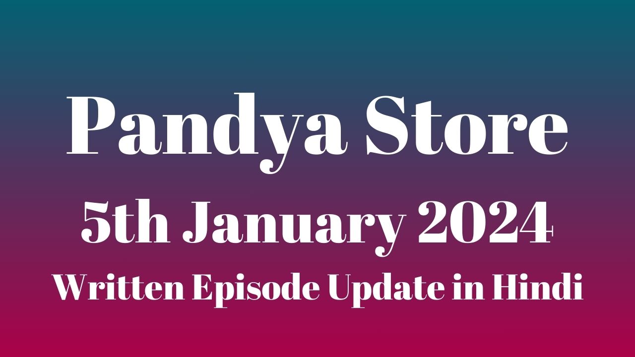 Pandya Store 5th January 2024 Written Episode Update in Hindi