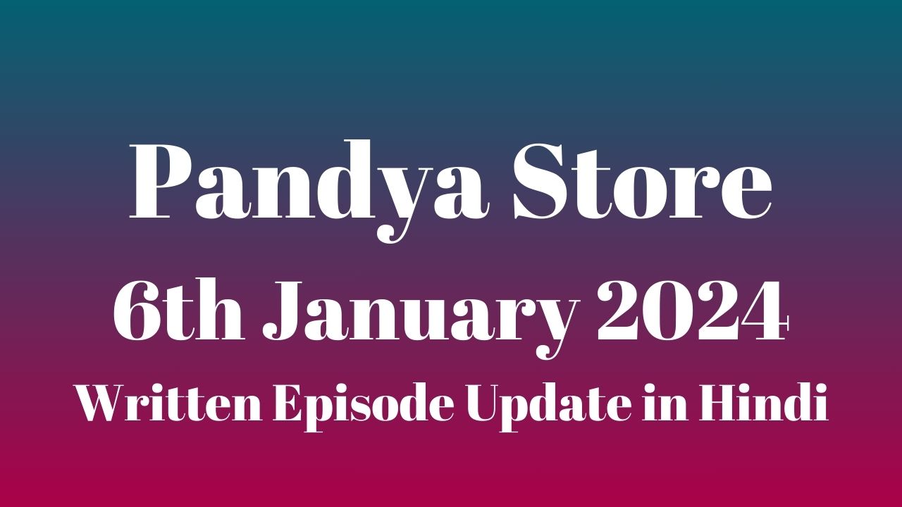 Pandya Store 6th January 2024 Written Episode Update in Hindi