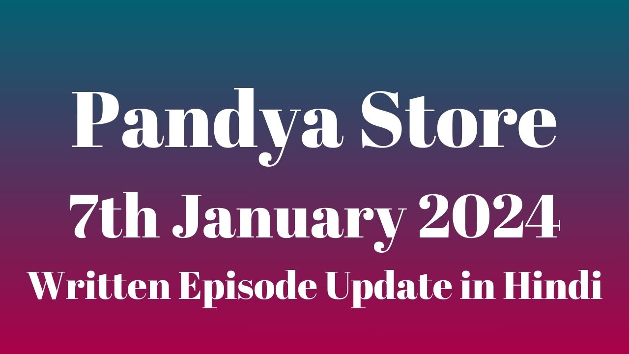 Pandya Store 7th January 2024 Written Episode Update in Hindi