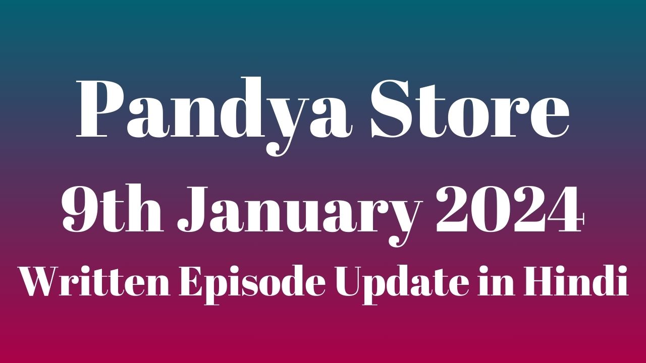 Pandya Store 9th January 2024 Written Episode Update in Hindi