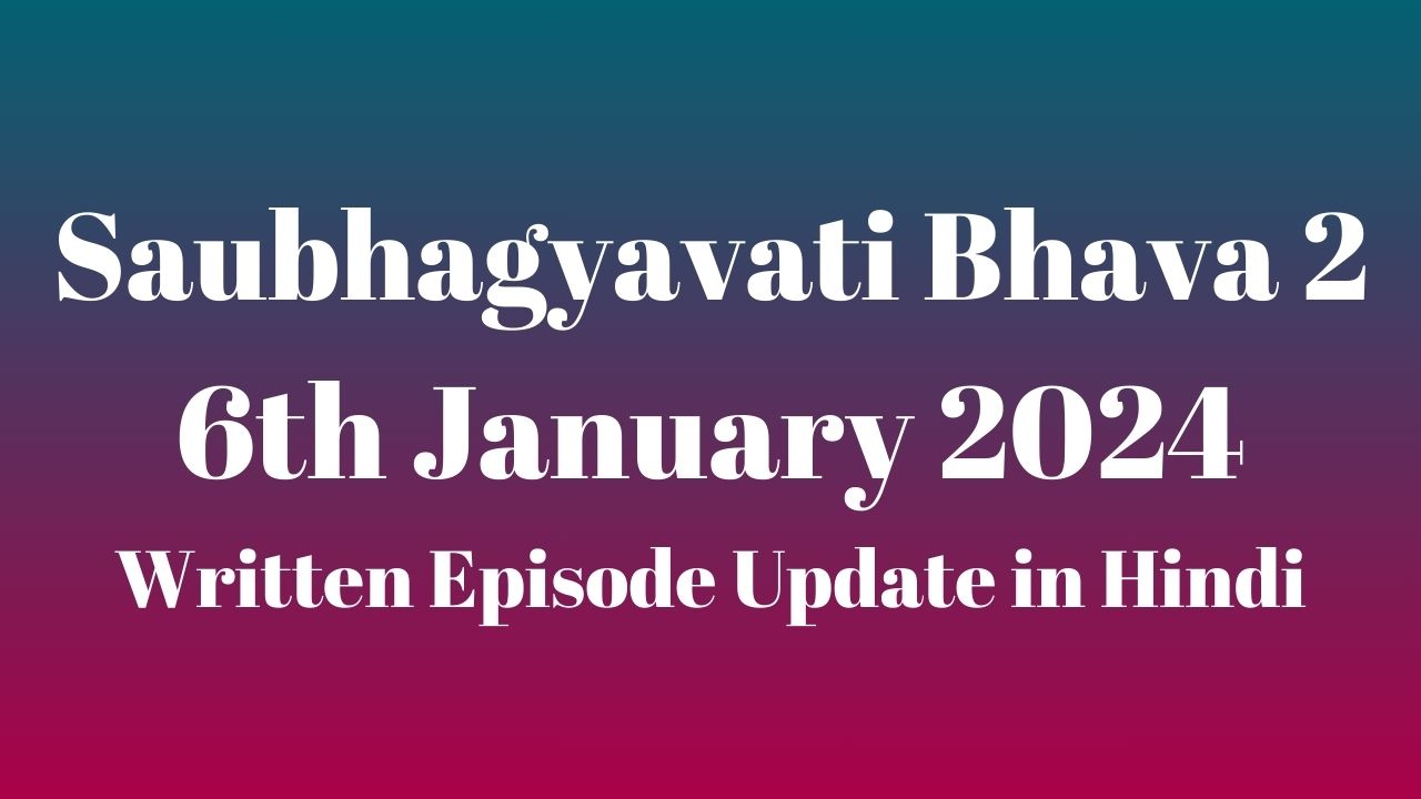 Saubhagyavati Bhava 2 6th January 2024 Written Episode Update in Hindi