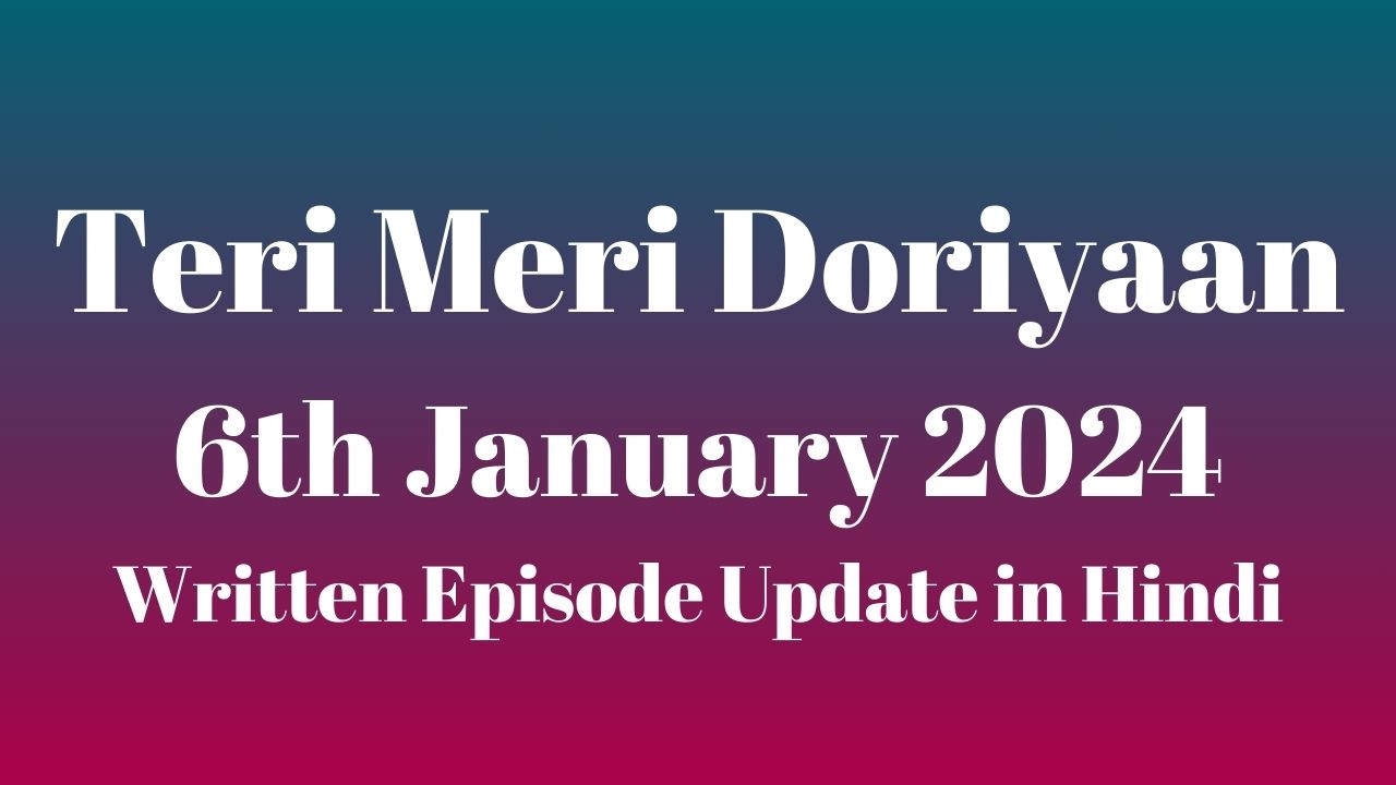 Teri Meri Doriyaan 6th January 2024 Written Episode Update in Hindi