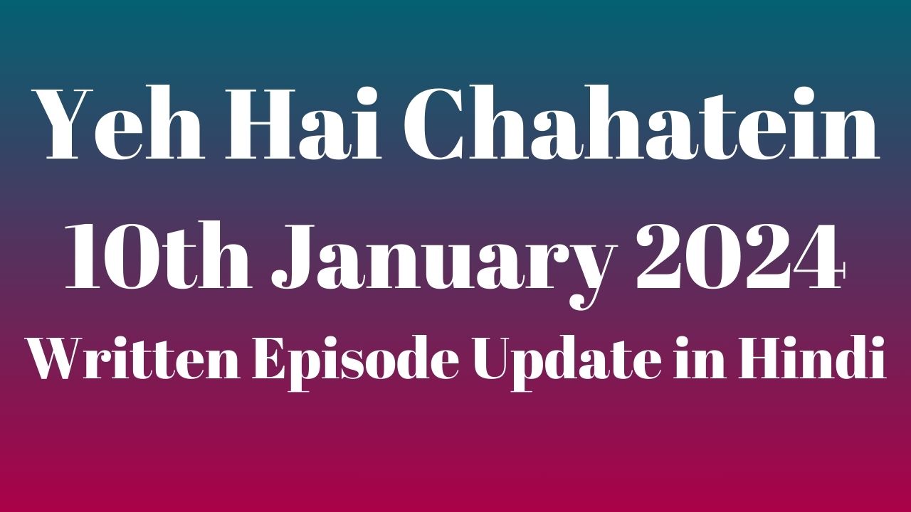 Yeh Hai Chahatein 10th January 2024 Written Episode Update in Hindi