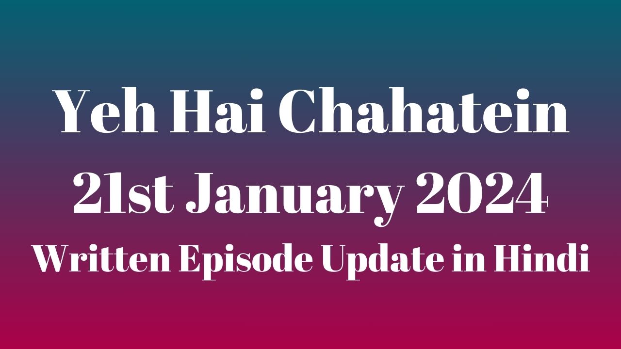 Yeh Hai Chahatein 21st January 2024 Written Episode Update in Hindi