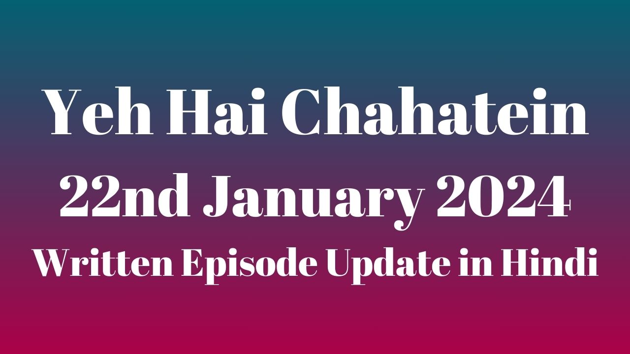 Yeh Hai Chahatein 22nd January 2024 Written Episode Update in Hindi