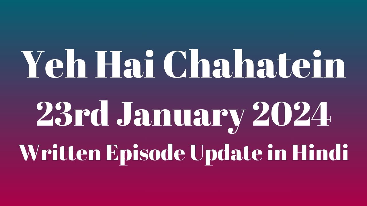 Yeh Hai Chahatein 23rd January 2024 Written Episode Update in Hindi