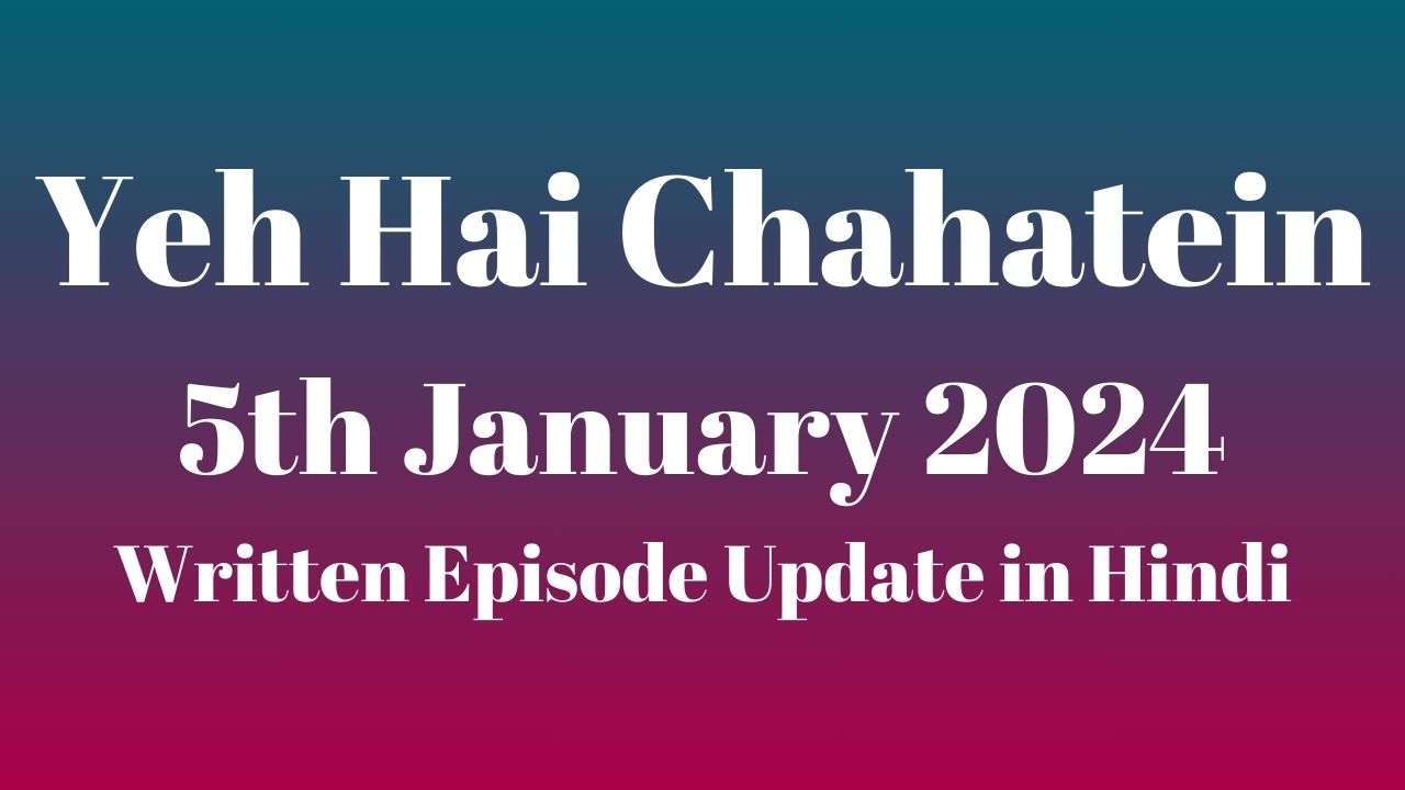 Yeh Hai Chahatein 5th January 2024 Written Episode Update in Hindi