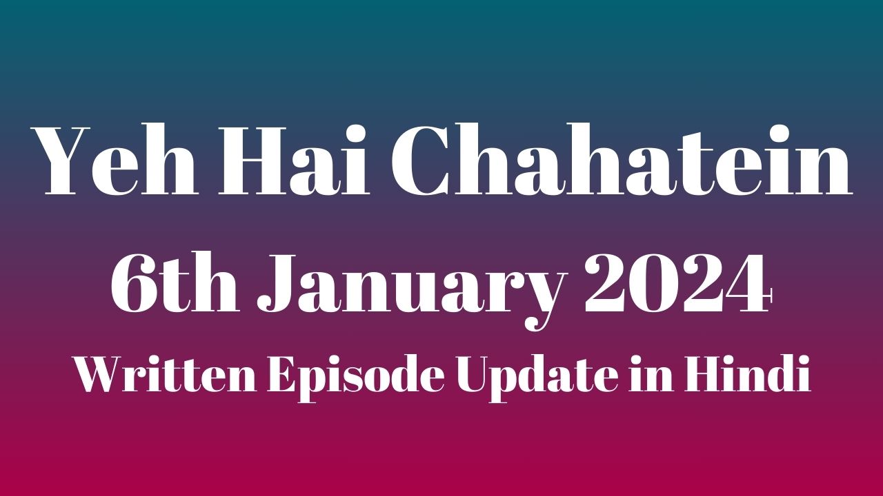 Yeh Hai Chahatein 6th January 2024 Written Episode Update in Hindi