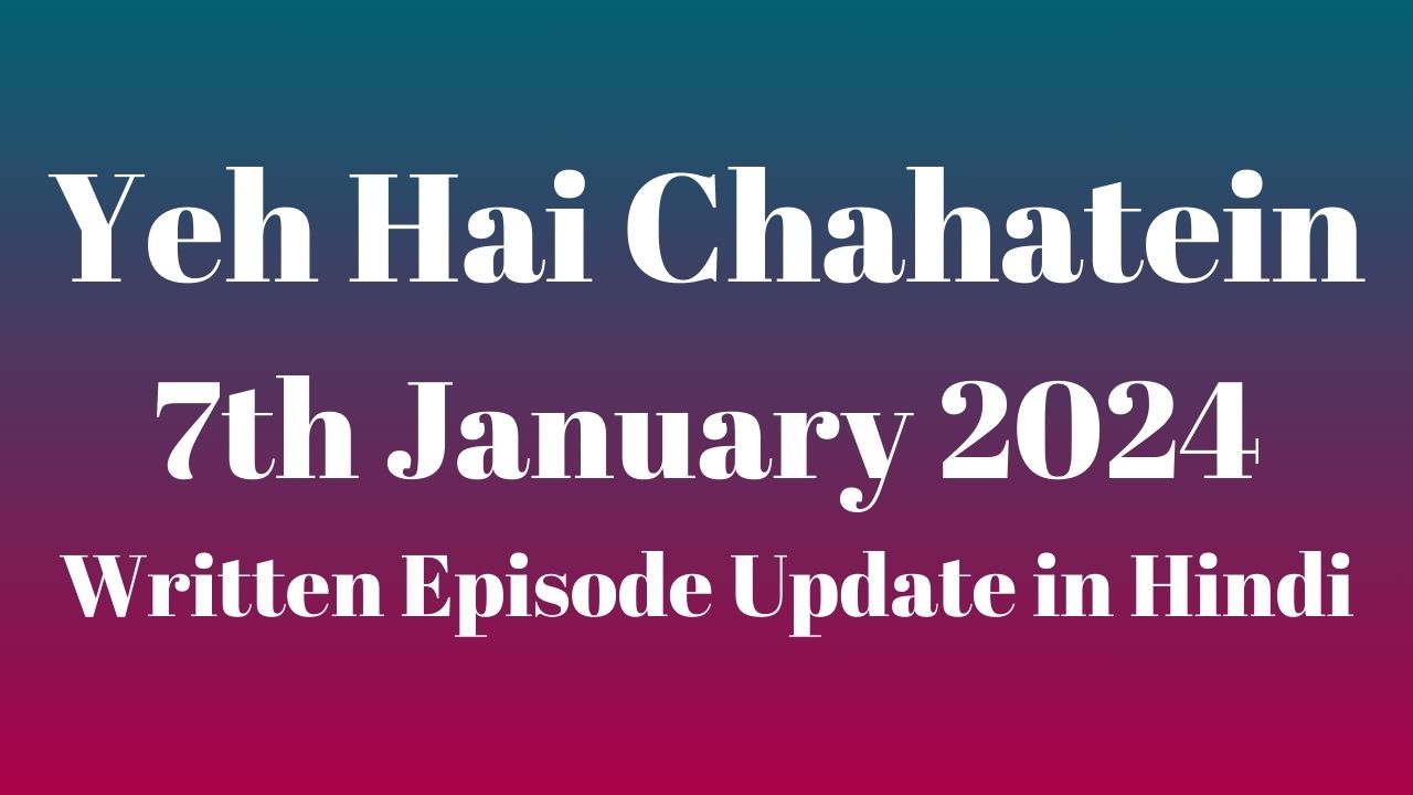 Yeh Hai Chahatein 7th January 2024 Written Episode Update in Hindi