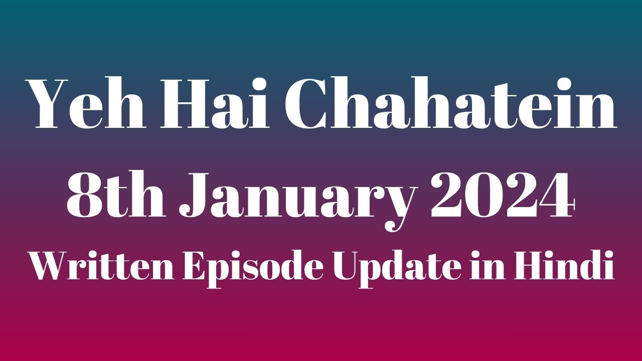 Yeh Hai Chahatein 8th January 2024 Written Episode Update in Hindi