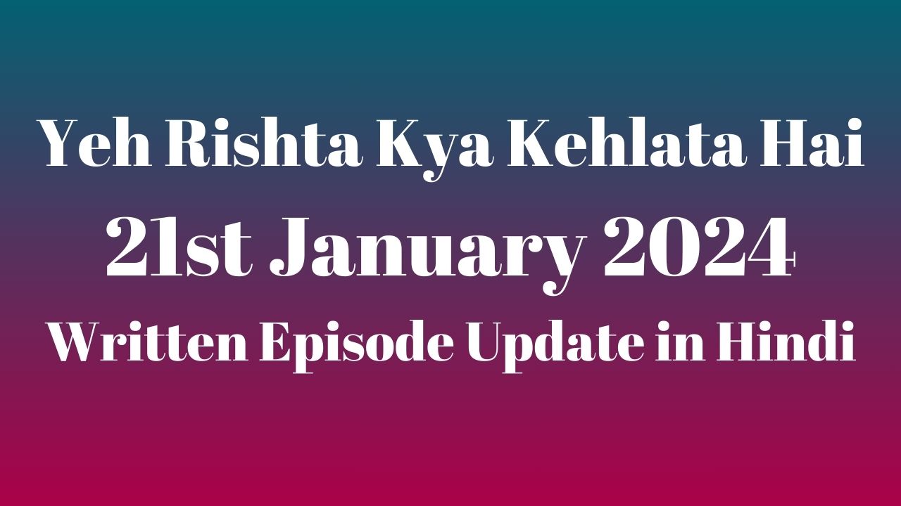 Yeh Rishta Kya Kehlata Hai 21st January 2024 Written Episode Update in Hindi