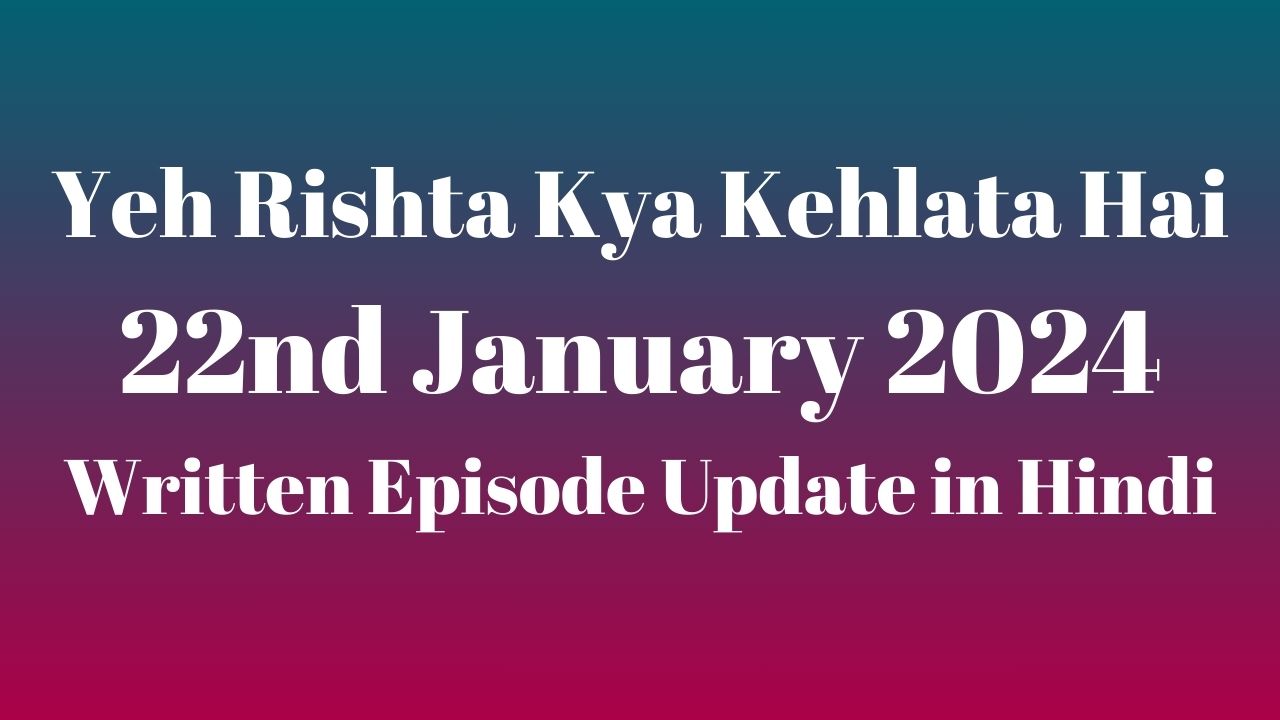 Yeh Rishta Kya Kehlata Hai 22nd January 2024 Written Episode Update in Hindi