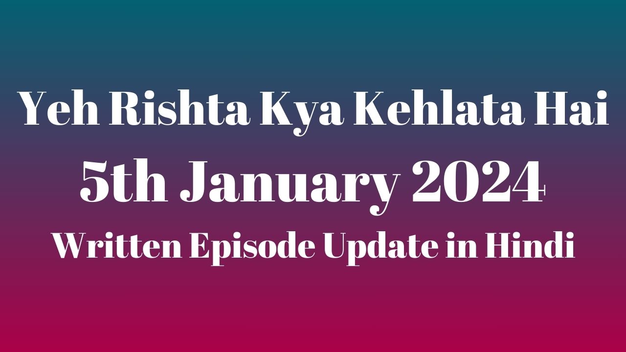 Yeh Rishta Kya Kehlata Hai 5th January 2024 Written Episode Update in Hindi