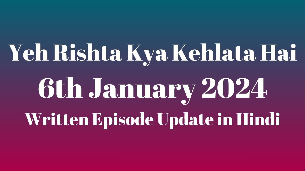 Yeh Rishta Kya Kehlata Hai 6th January 2024 Written Episode Update in Hindi