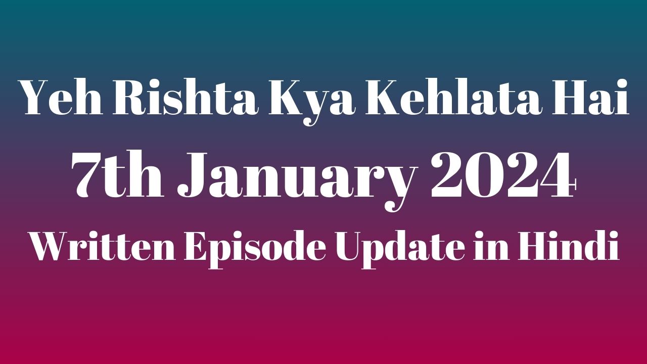 Yeh Rishta Kya Kehlata Hai 7th January 2024 Written Episode Update in Hindi